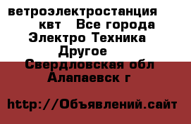 ветроэлектростанция 15-50 квт - Все города Электро-Техника » Другое   . Свердловская обл.,Алапаевск г.